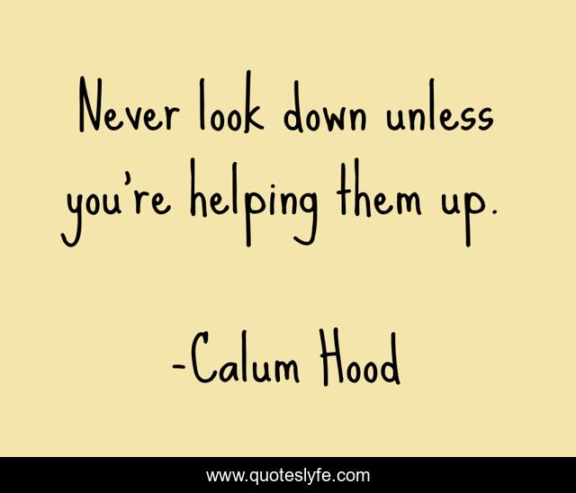 Never look down unless you're helping them up.