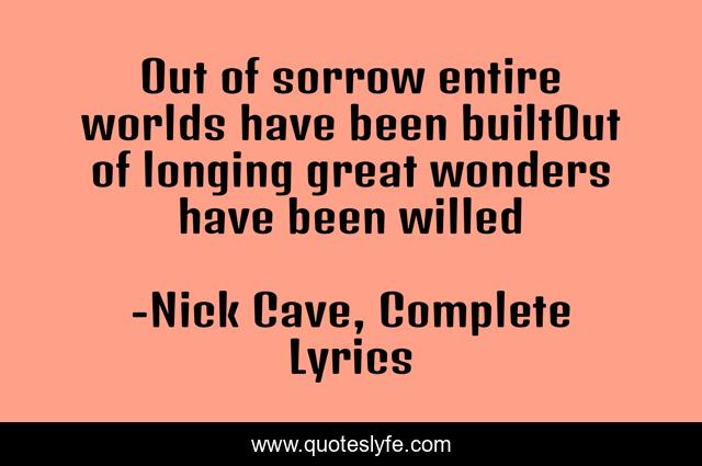 Out of sorrow entire worlds have been builtOut of longing great wonders have been willed