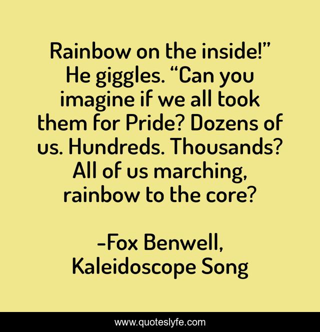 Rainbow on the inside!” He giggles. “Can you imagine if we all took them for Pride? Dozens of us. Hundreds. Thousands? All of us marching, rainbow to the core?