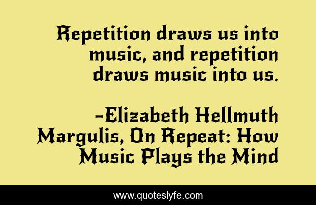 Repetition draws us into music, and repetition draws music into us.