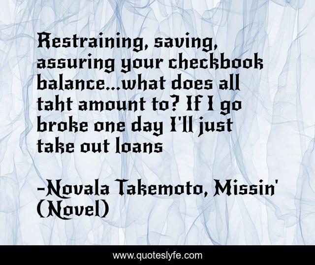 Restraining, saving, assuring your checkbook balance...what does all taht amount to? If I go broke one day I'll just take out loans