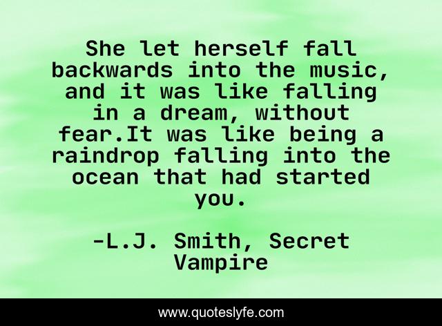 She let herself fall backwards into the music, and it was like falling in a dream, without fear.It was like being a raindrop falling into the ocean that had started you.