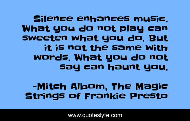 Silence enhances music. What you do not play can sweeten what you do. But it is not the same with words. What you do not say can haunt you.