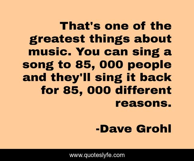 That's one of the greatest things about music. You can sing a song to 85, 000 people and they'll sing it back for 85, 000 different reasons.