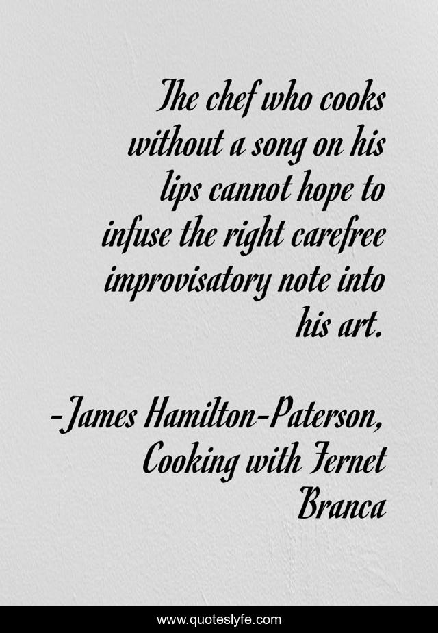 The chef who cooks without a song on his lips cannot hope to infuse the right carefree improvisatory note into his art.