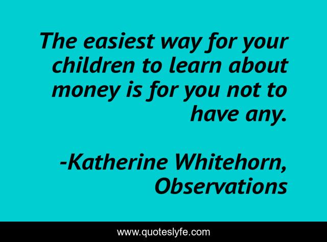 The easiest way for your children to learn about money is for you not to have any.
