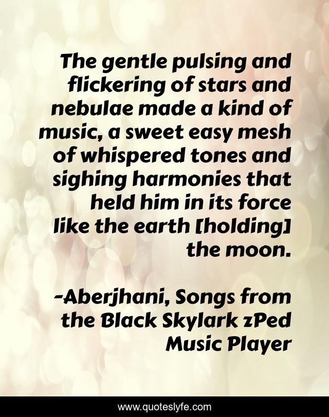 The gentle pulsing and flickering of stars and nebulae made a kind of music, a sweet easy mesh of whispered tones and sighing harmonies that held him in its force like the earth [holding] the moon.