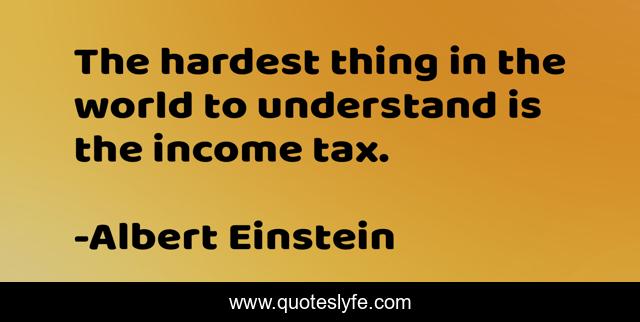 The hardest thing in the world to understand is the income tax.