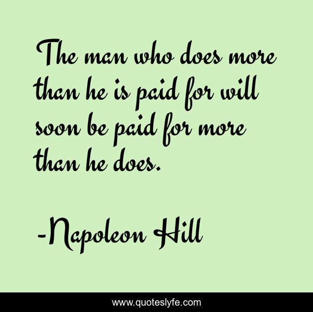 The man who does more than he is paid for will soon be paid for more than he does.