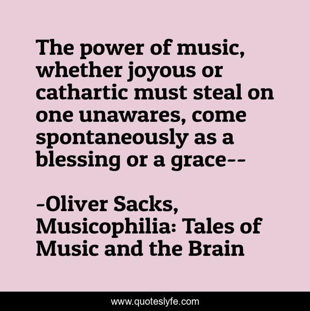 The power of music, whether joyous or cathartic must steal on one unawares, come spontaneously as a blessing or a grace--
