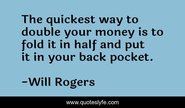The quickest way to double your money is to fold it in half and put it in your back pocket.