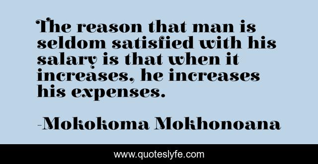 The reason that man is seldom satisfied with his salary is that when it increases, he increases his expenses.