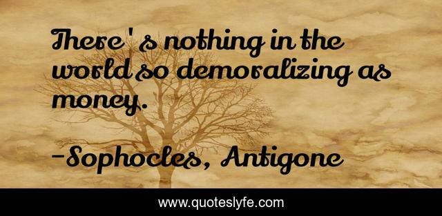 There's nothing in the world so demoralizing as money.