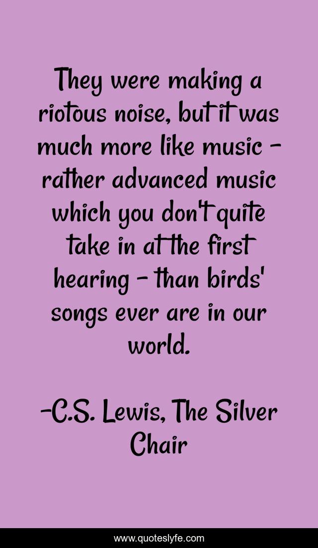 They were making a riotous noise, but it was much more like music - rather advanced music which you don't quite take in at the first hearing - than birds' songs ever are in our world.