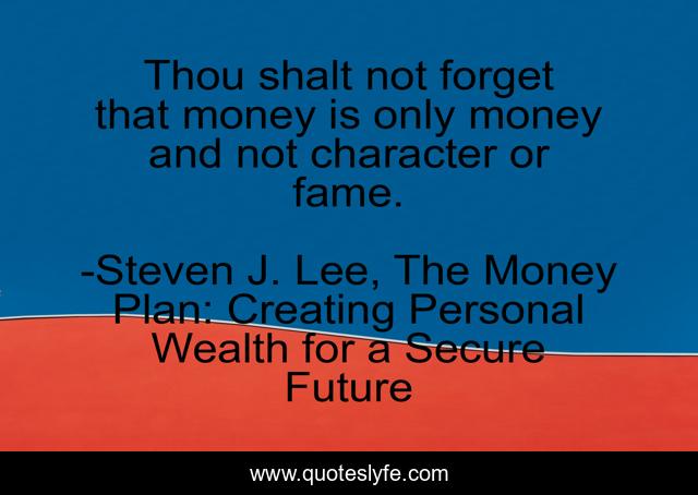 Thou shalt not forget that money is only money and not character or fame.