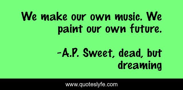 We make our own music. We paint our own future.