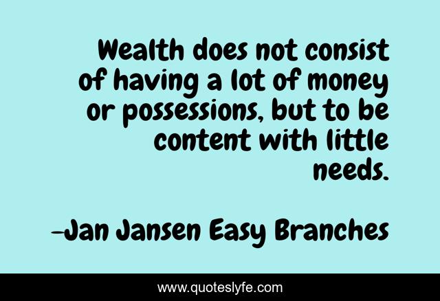 Wealth does not consist of having a lot of money or possessions, but to be content with little needs.