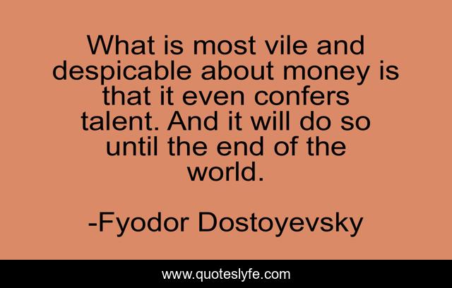 What is most vile and despicable about money is that it even confers talent. And it will do so until the end of the world.