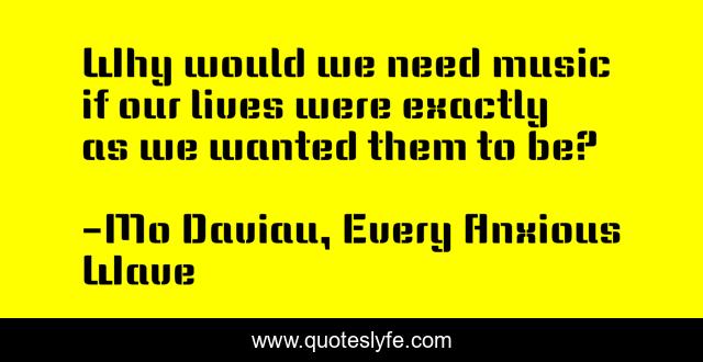 Why would we need music if our lives were exactly as we wanted them to be?