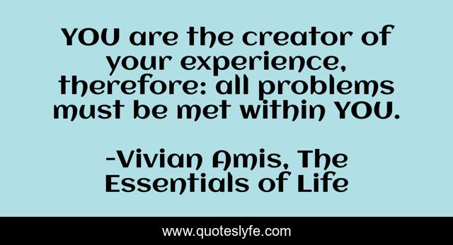 YOU are the creator of your experience, therefore: all problems must be met within YOU.