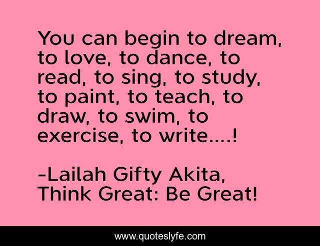 You can begin to dream, to love, to dance, to read, to sing, to study, to paint, to teach, to draw, to swim, to exercise, to write….!