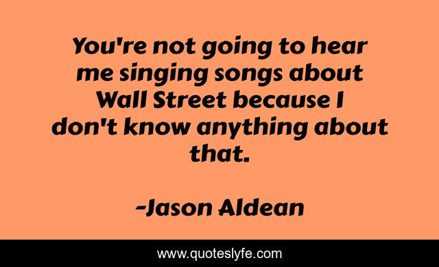 You're not going to hear me singing songs about Wall Street because I don't know anything about that.