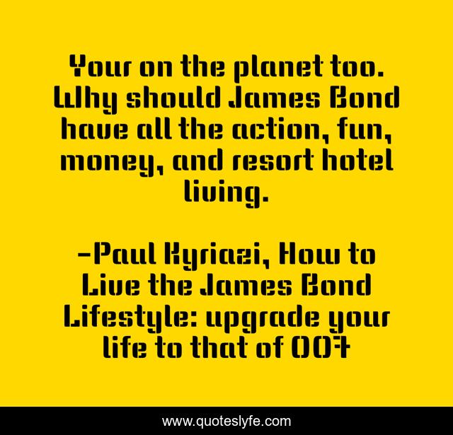Your on the planet too. Why should James Bond have all the action, fun, money, and resort hotel living.