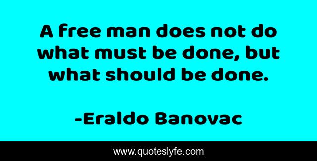 A free man does not do what must be done, but what should be done.