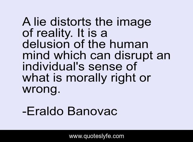 A lie distorts the image of reality. It is a delusion of the human mind which can disrupt an individual's sense of what is morally right or wrong.