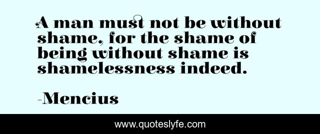 A man must not be without shame, for the shame of being without shame is shamelessness indeed.