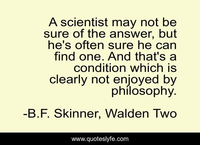 A scientist may not be sure of the answer, but he's often sure he can find one. And that's a condition which is clearly not enjoyed by philosophy.