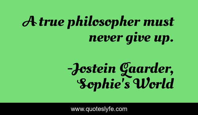 A true philosopher must never give up.