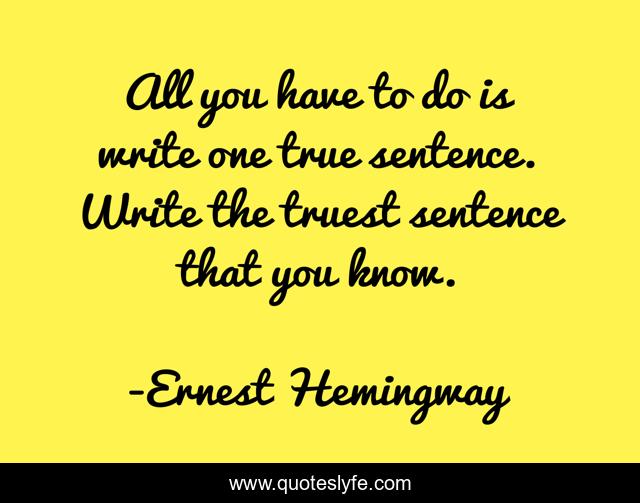 All you have to do is write one true sentence. Write the truest sentence that you know.