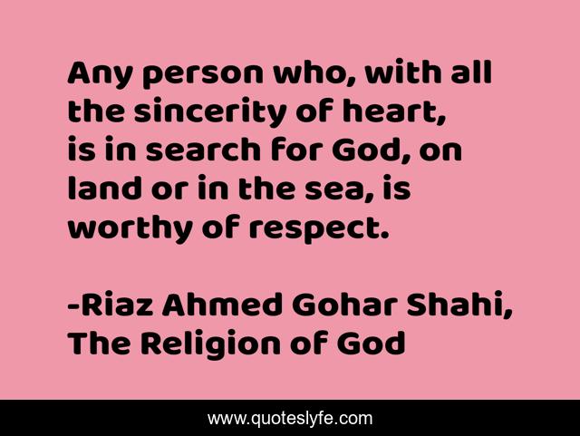 Any person who, with all the sincerity of heart, is in search for God, on land or in the sea, is worthy of respect.