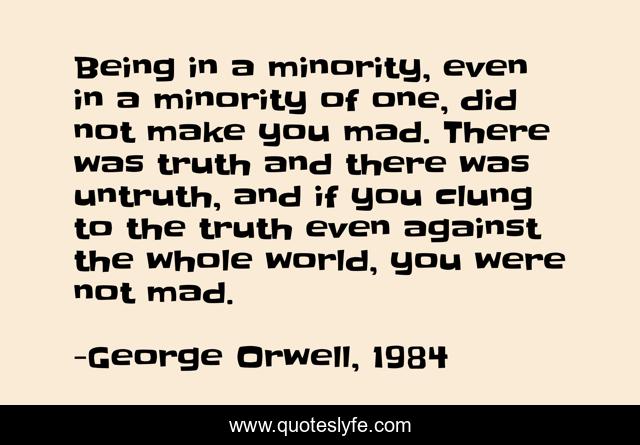 Being in a minority, even in a minority of one, did not make you mad. There was truth and there was untruth, and if you clung to the truth even against the whole world, you were not mad.