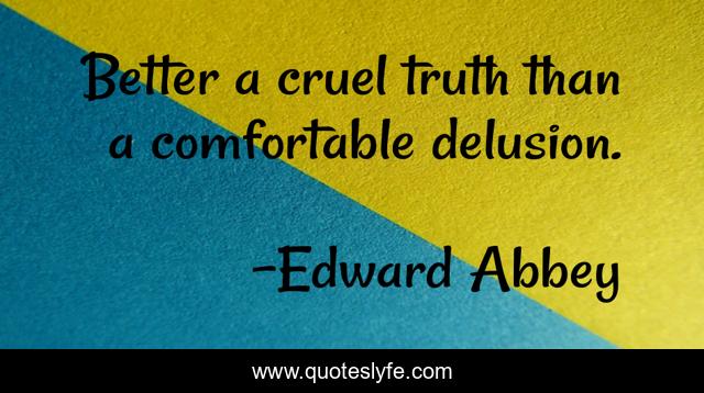 Better a cruel truth than a comfortable delusion.