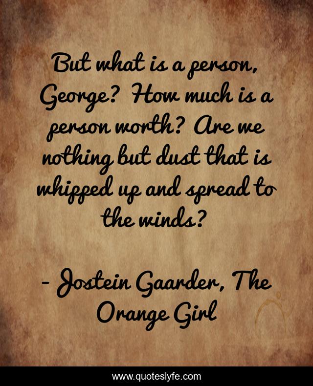 But what is a person, George? How much is a person worth? Are we nothing but dust that is whipped up and spread to the winds?