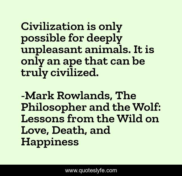 Civilization is only possible for deeply unpleasant animals. It is only an ape that can be truly civilized.