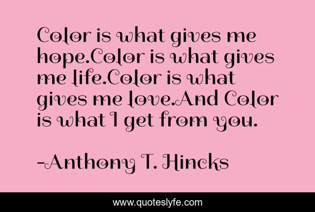 Color is what gives me hope.Color is what gives me life.Color is what gives me love.And Color is what I get from you.