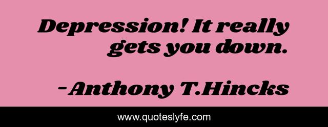 Depression! It really gets you down.
