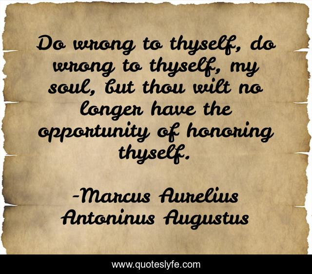 Do wrong to thyself, do wrong to thyself, my soul, but thou wilt no longer have the opportunity of honoring thyself.