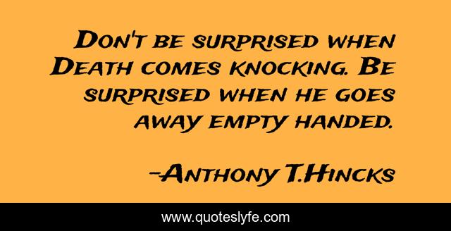 Don't be surprised when Death comes knocking. Be surprised when he goes away empty handed.