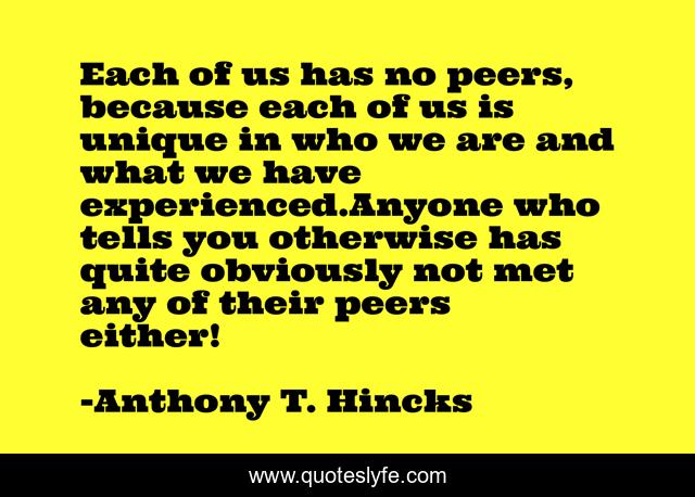 Each of us has no peers, because each of us is unique in who we are and what we have experienced.Anyone who tells you otherwise has quite obviously not met any of their peers either!