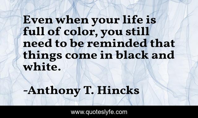 Even when your life is full of color, you still need to be reminded that things come in black and white.