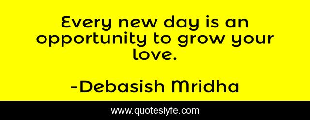 Every new day is an opportunity to grow your love.