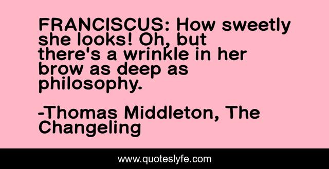 FRANCISCUS: How sweetly she looks! Oh, but there's a wrinkle in her brow as deep as philosophy.