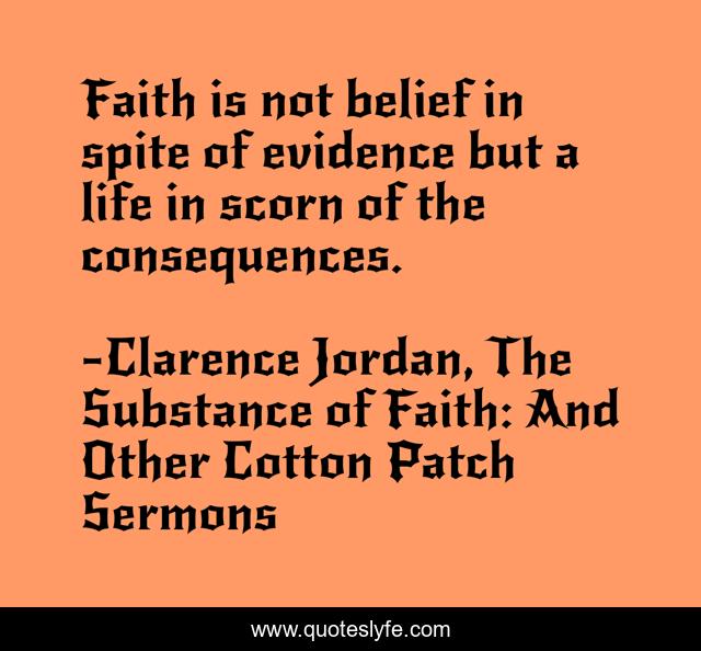 Faith is not belief in spite of evidence but a life in scorn of the consequences.