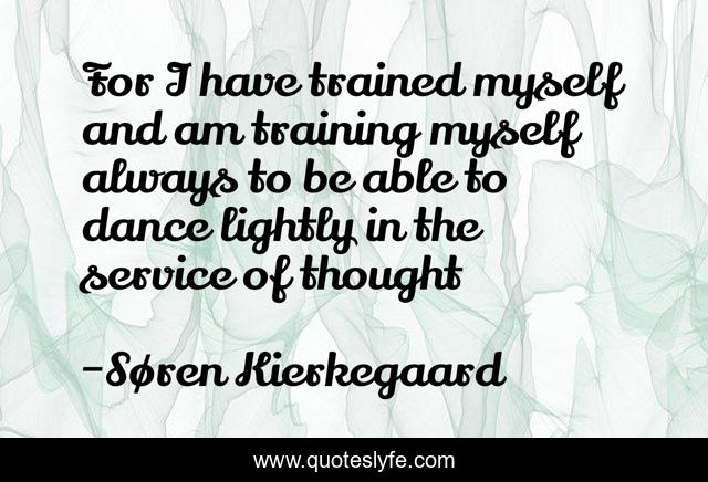 For I have trained myself and am training myself always to be able to dance lightly in the service of thought