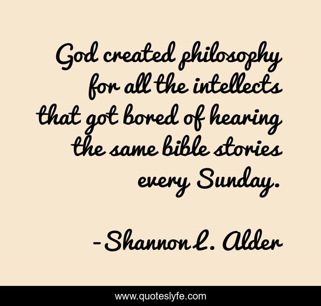 God created philosophy for all the intellects that got bored of hearing the same bible stories every Sunday.