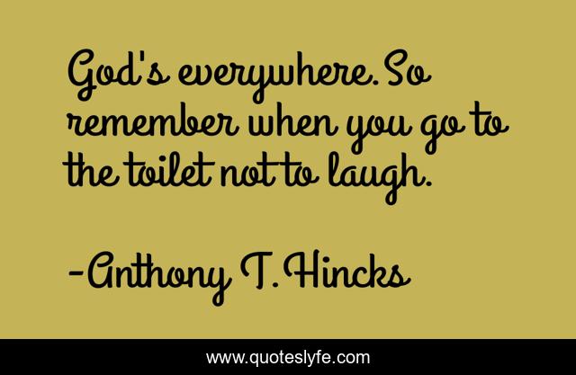 God's everywhere.So remember when you go to the toilet not to laugh.
